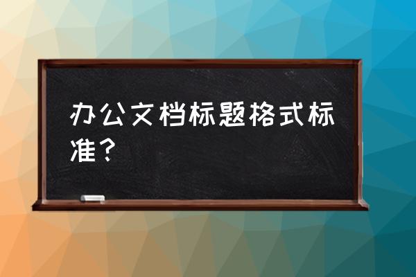 做文档标题跟内容一般用几号字体 办公文档标题格式标准? 做文档标题跟内容一般用几号字体 办公文档标题格式标准?