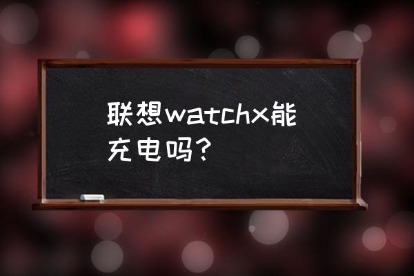 联想watchx不连手机能用吗 联想watchx能充电吗? 联想watchx不连手机能用吗 联想watchx能充电吗?