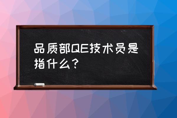 qe工程师从入门到精通 品质部QE技术员是指什么? qe工程师从入门到精通 品质部QE技术员是指什么?