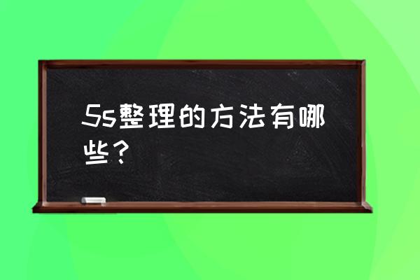 5s管理思路和规划 5s整理的方法有哪些? 5s管理思路和规划 5s整理的方法有哪些?