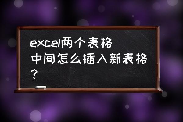 怎么在excel里面插入表格 excel两个表格中间怎么插入新表格? 怎么在excel里面插入表格 excel两个表格中间怎么插入新表格?