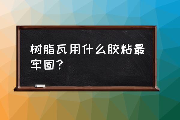 环氧树脂胶粘剂排行榜 树脂瓦用什么胶粘最牢固? 环氧树脂胶粘剂排行榜 树脂瓦用什么胶粘最牢固?