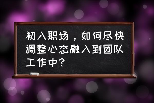 新手小白怎样玩转职场规则 初入职场,如何尽快调整心态融入到团队工作中? 新手小白怎样玩转职场规则 初入职场,如何尽快调整心态融入到团队工作中?