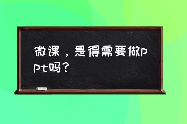 学习制作微课 微课,是得需要做ppt吗? 学习制作微课 微课,是得需要做ppt吗?