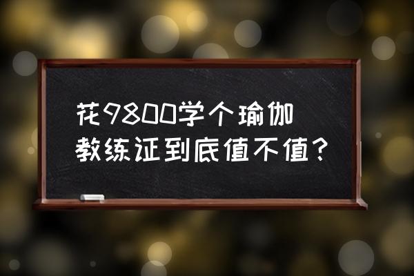 哪里考瑜伽教练证容易 花9800学个瑜伽教练证到底值不值? 哪里考瑜伽教练证容易 花9800学个瑜伽教练证到底值不值?