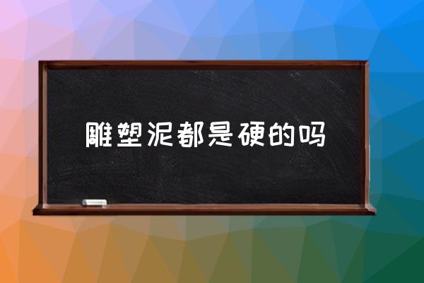 精雕油泥怎么变硬 雕塑泥都是硬的吗 精雕油泥怎么变硬 雕塑泥都是硬的吗