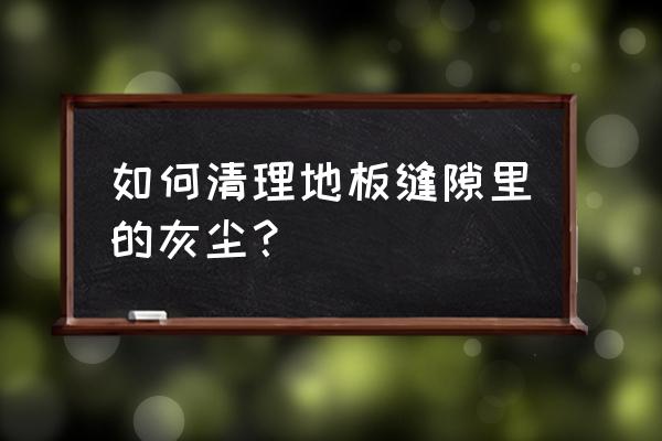 缝里的垃圾怎么清理 如何清理地板缝隙里的灰尘? 缝里的垃圾怎么清理 如何清理地板缝隙里的灰尘?