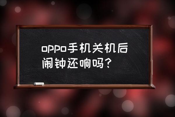 oppo手机关机后闹钟会不会一直响 oppo手机关机后闹钟还响吗? oppo手机关机后闹钟会不会一直响 oppo手机关机后闹钟还响吗?