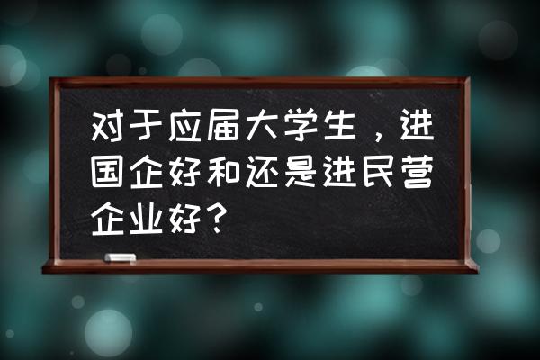 国企好还是民企好 对于应届大学生,进国企好和还是进民营企业好? 国企好还是民企好 对于应届大学生,进国企好和还是进民营企业好?