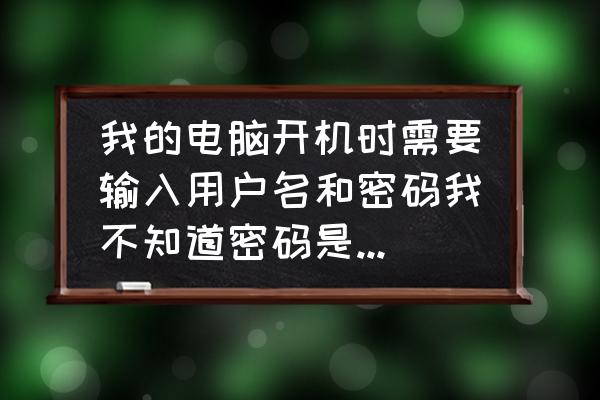 怎么给电脑显示屏设密码 我的电脑开机时需要输入用户名和密码我不知道密码是多少怎么办? 怎么给电脑显示屏设密码 我的电脑开机时需要输入用户名和密码我不知道密码是多少怎么办?