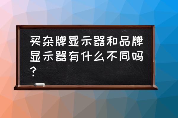 手把手教你怎么选择电脑显示器 买杂牌显示器和品牌显示器有什么不同吗? 手把手教你怎么选择电脑显示器 买杂牌显示器和品牌显示器有什么不同吗?