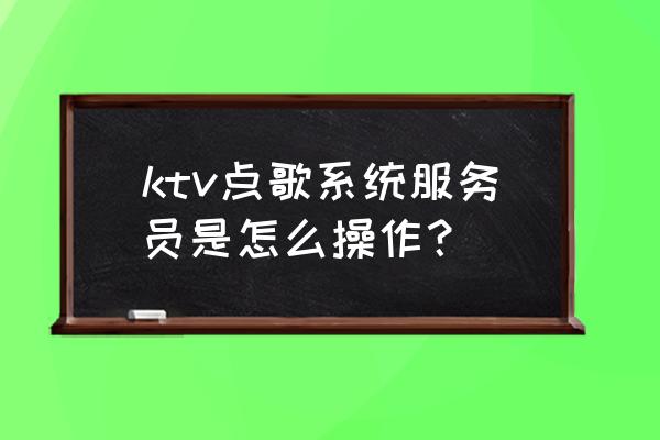 ktv服务员培训与管理 ktv点歌系统服务员是怎么操作? ktv服务员培训与管理 ktv点歌系统服务员是怎么操作?