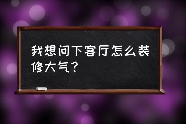 客厅装修的十大注意事项 我想问下客厅怎么装修大气? 客厅装修的十大注意事项 我想问下客厅怎么装修大气?