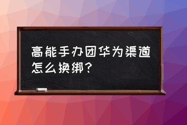高能手办团怎么买皮肤 高能手办团华为渠道怎么换绑? 高能手办团怎么买皮肤 高能手办团华为渠道怎么换绑?