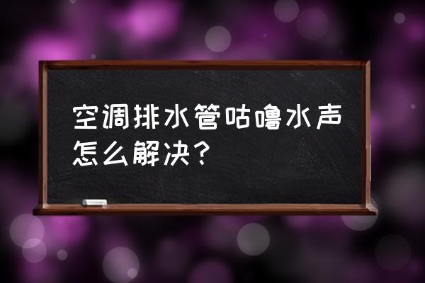 空调总是有滴水声 空调排水管咕噜水声怎么解决? 空调总是有滴水声 空调排水管咕噜水声怎么解决?