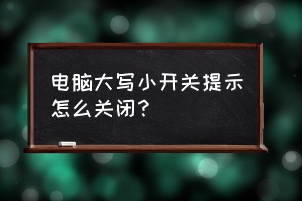 win10怎么关闭大写提示 电脑大写小开关提示怎么关闭? win10怎么关闭大写提示 电脑大写小开关提示怎么关闭?