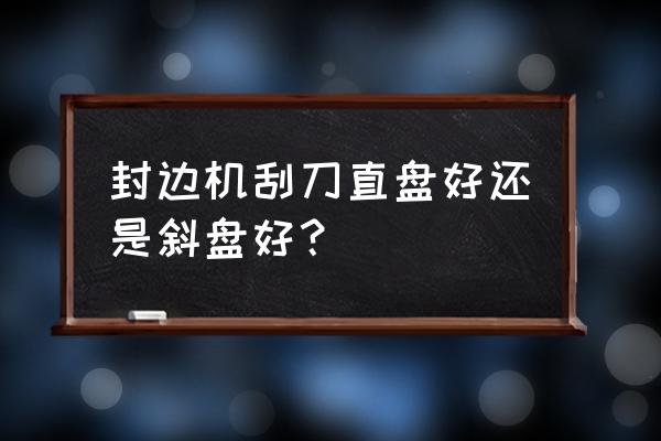 封边机买什么样的最好 封边机刮刀直盘好还是斜盘好? 封边机买什么样的最好 封边机刮刀直盘好还是斜盘好?