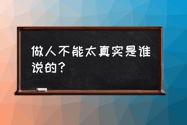 通俗劝世良言100句 做人不能太真实是谁说的? 通俗劝世良言100句 做人不能太真实是谁说的?
