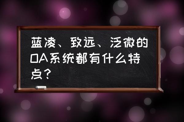 致远oa系统登录入口 蓝凌、致远、泛微的OA系统都有什么特点? 致远oa系统登录入口 蓝凌、致远、泛微的OA系统都有什么特点?