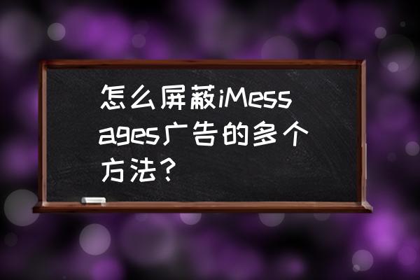 聊天软件广告怎么那么多 怎么屏蔽iMessages广告的多个方法? 聊天软件广告怎么那么多 怎么屏蔽iMessages广告的多个方法?