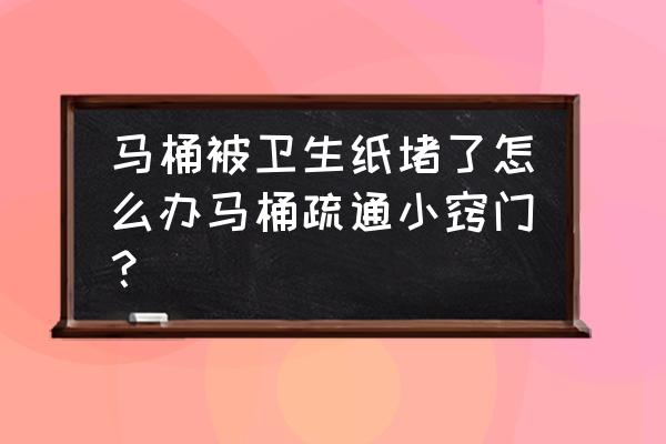马桶纸巾堵塞怎么疏通 马桶被卫生纸堵了怎么办马桶疏通小窍门? 马桶纸巾堵塞怎么疏通 马桶被卫生纸堵了怎么办马桶疏通小窍门?