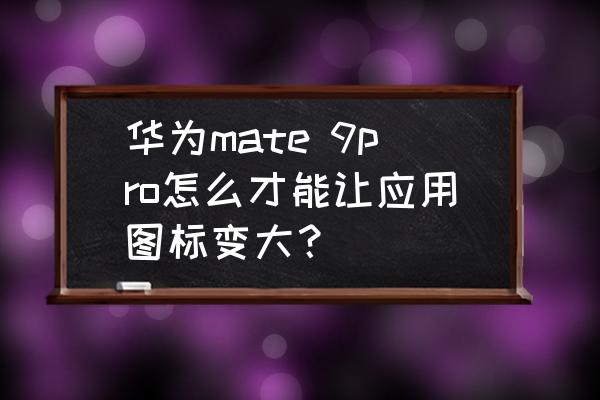 华为手机桌面图标小怎么放大 华为mate 9pro怎么才能让应用图标变大? 华为手机桌面图标小怎么放大 华为mate 9pro怎么才能让应用图标变大?
