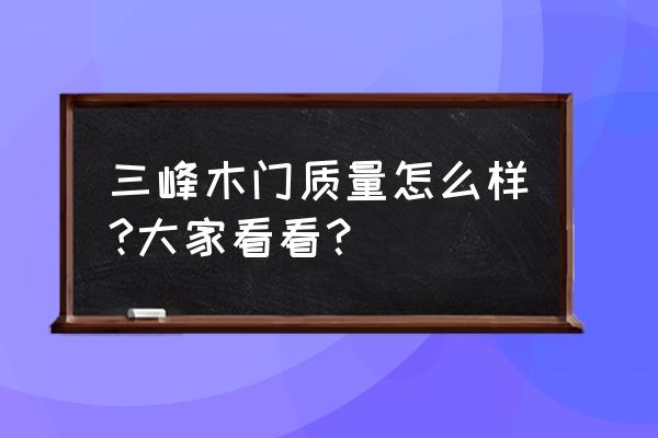 三峰木门质量太差 三峰木门质量怎么样?大家看看? 三峰木门质量太差 三峰木门质量怎么样?大家看看?