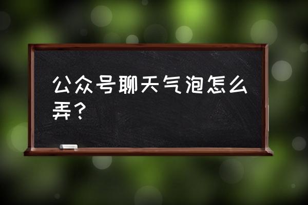 聊天气泡怎么弄免费的 公众号聊天气泡怎么弄? 聊天气泡怎么弄免费的 公众号聊天气泡怎么弄?