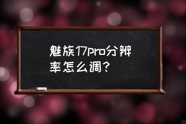 魅族pro7拍照模糊 魅族17pro分辨率怎么调? 魅族pro7拍照模糊 魅族17pro分辨率怎么调?