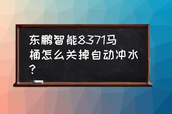 智能马桶的清洗功能可以关闭吗 东鹏智能8371马桶怎么关掉自动冲水? 智能马桶的清洗功能可以关闭吗 东鹏智能8371马桶怎么关掉自动冲水?