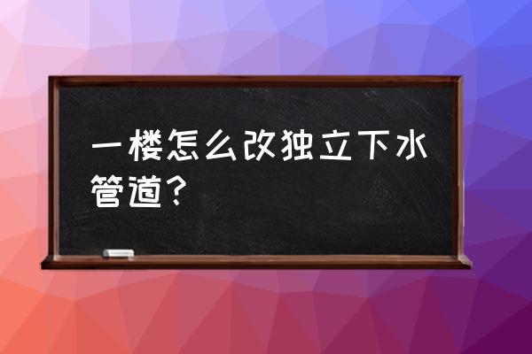 一楼怎样改独立下水 一楼怎么改独立下水管道? 一楼怎样改独立下水 一楼怎么改独立下水管道?