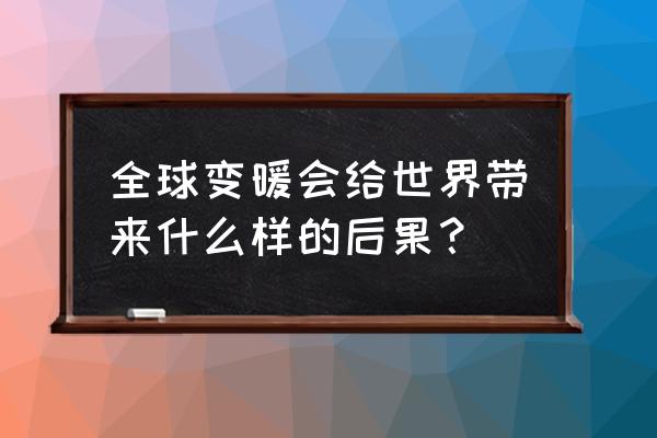 能源不断使用给社会带来哪些变化 全球变暖会给世界带来什么样的后果? 能源不断使用给社会带来哪些变化 全球变暖会给世界带来什么样的后果?
