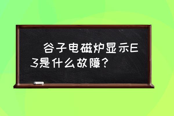 九阳电磁炉e3最简单的处理方法 徳谷子电磁炉显示E3是什么故障? 九阳电磁炉e3最简单的处理方法 徳谷子电磁炉显示E3是什么故障?