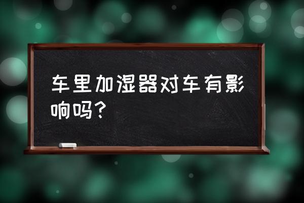 脸部加湿器的正确用法 车里加湿器对车有影响吗? 脸部加湿器的正确用法 车里加湿器对车有影响吗?