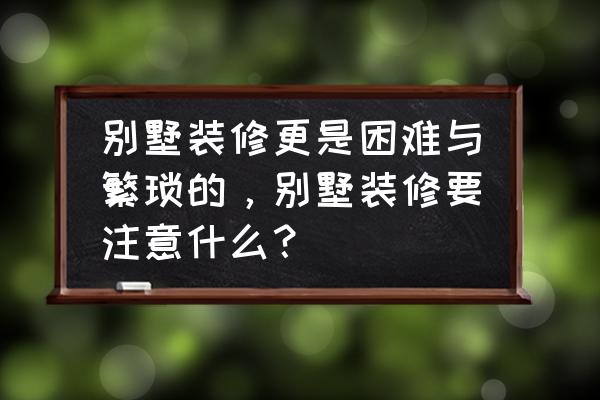 别墅装修注意哪些问题 别墅装修更是困难与繁琐的,别墅装修要注意什么? 别墅装修注意哪些问题 别墅装修更是困难与繁琐的,别墅装修要注意什么?