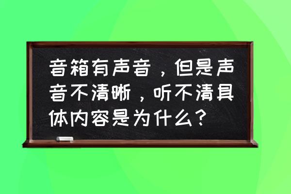 怎么判断音箱声音的大小 音箱有声音,但是声音不清晰,听不清具体内容是为什么? 怎么判断音箱声音的大小 音箱有声音,但是声音不清晰,听不清具体内容是为什么?