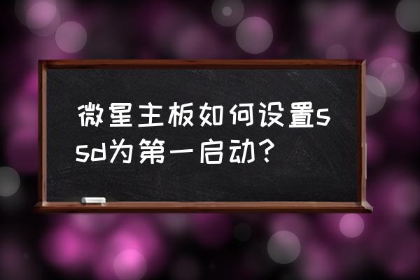 bios设置第一启动项为硬盘启动 微星主板如何设置ssd为第一启动? bios设置第一启动项为硬盘启动 微星主板如何设置ssd为第一启动?