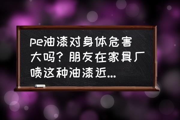 做涂料研发对身体有害吗 pe油漆对身体危害大吗?朋友在家具厂喷这种油漆近两年怕不? 做涂料研发对身体有害吗 pe油漆对身体危害大吗?朋友在家具厂喷这种油漆近两年怕不?