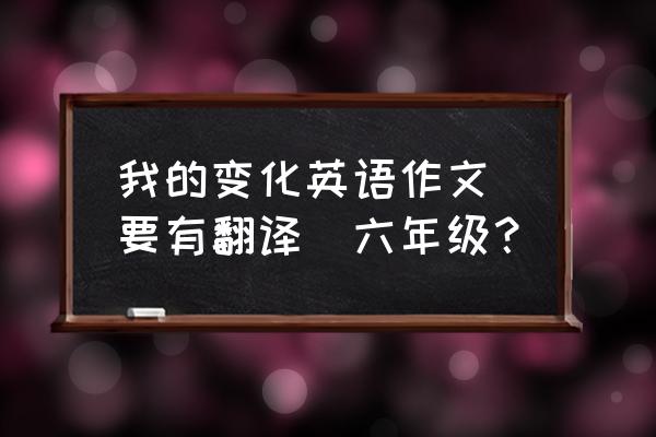 myself作文50词带翻译六年级 我的变化英语作文(要有翻译)六年级? myself作文50词带翻译六年级 我的变化英语作文(要有翻译)六年级?