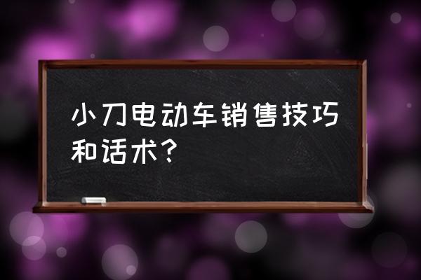 电动车销售技巧和话术经典语句 小刀电动车销售技巧和话术? 电动车销售技巧和话术经典语句 小刀电动车销售技巧和话术?