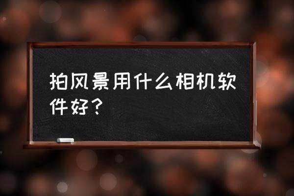 手机拍照片怎么拍风景 拍风景用什么相机软件好? 手机拍照片怎么拍风景 拍风景用什么相机软件好?