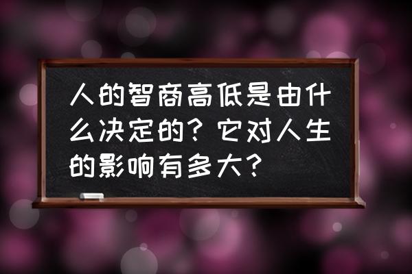 有什么办法能让人变得更聪明 人的智商高低是由什么决定的?它对人生的影响有多大? 有什么办法能让人变得更聪明 人的智商高低是由什么决定的?它对人生的影响有多大?