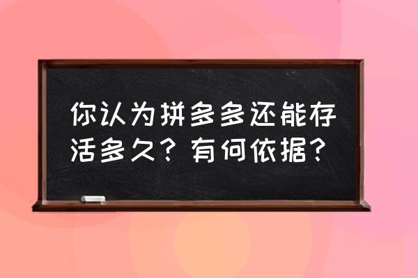 特卖会搭建价格 你认为拼多多还能存活多久?有何依据? 特卖会搭建价格 你认为拼多多还能存活多久?有何依据?