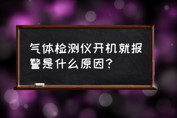 气体泄漏量检测机构 气体检测仪开机就报警是什么原因? 气体泄漏量检测机构 气体检测仪开机就报警是什么原因?