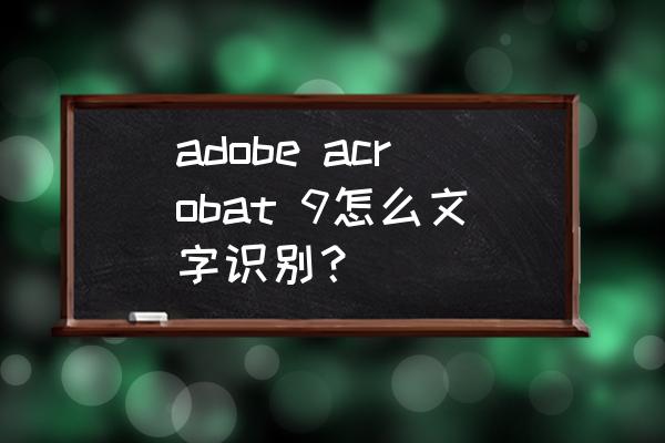 acrobat的编辑文字时没有系统字体 adobe acrobat 9怎么文字识别? acrobat的编辑文字时没有系统字体 adobe acrobat 9怎么文字识别?
