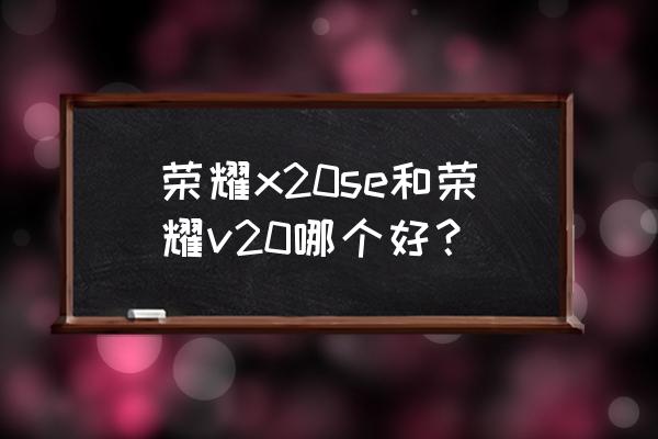 荣耀x20se处理器是5g手机吗 荣耀x20se和荣耀v20哪个好? 荣耀x20se处理器是5g手机吗 荣耀x20se和荣耀v20哪个好?