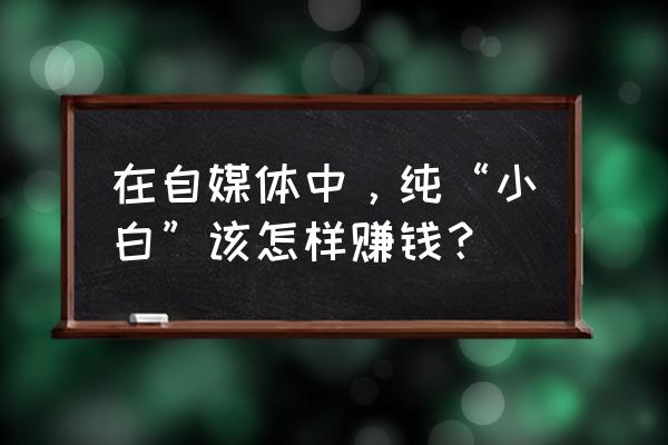 小白怎样拍才有钱赚 在自媒体中,纯“小白”该怎样赚钱? 小白怎样拍才有钱赚 在自媒体中,纯“小白”该怎样赚钱?