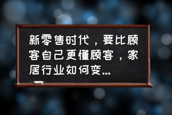 家具订购顺序和注意事项 新零售时代,要比顾客自己更懂顾客,家居行业如何变革生意? 家具订购顺序和注意事项 新零售时代,要比顾客自己更懂顾客,家居行业如何变革生意?