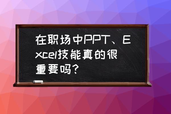 职场工作的必备技能 在职场中PPT、Excel技能真的很重要吗? 职场工作的必备技能 在职场中PPT、Excel技能真的很重要吗?