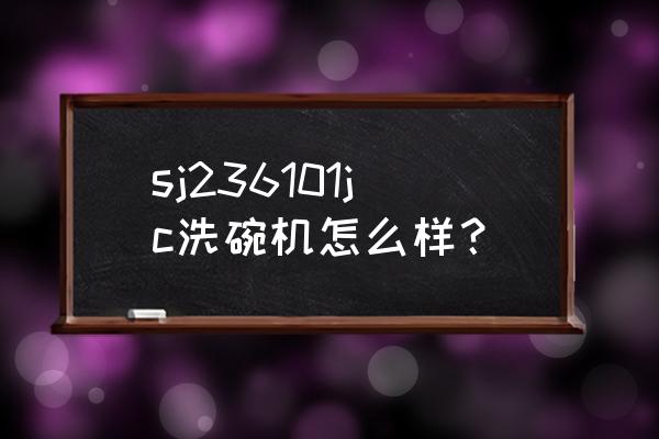 洗碗机哪种好嵌入式和抽屉式 sj236101jc洗碗机怎么样? 洗碗机哪种好嵌入式和抽屉式 sj236101jc洗碗机怎么样?